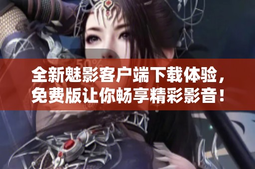 全新魅影客户端下载体验，免费版让你畅享精彩影音！
