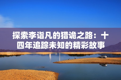 探索李诣凡的猎诡之路：十四年追踪未知的精彩故事