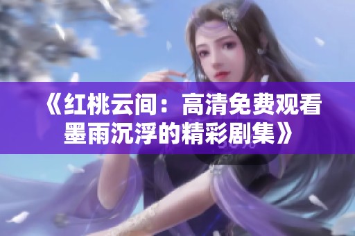 《红桃云间：高清免费观看墨雨沉浮的精彩剧集》