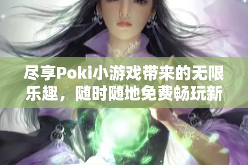 尽享Poki小游戏带来的无限乐趣，随时随地免费畅玩新体验