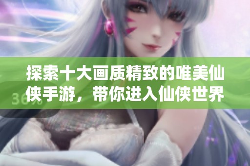 探索十大画质精致的唯美仙侠手游，带你进入仙侠世界的奇幻旅程