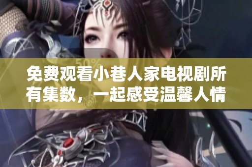 免费观看小巷人家电视剧所有集数，一起感受温馨人情故事