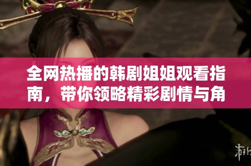 全网热播的韩剧姐姐观看指南，带你领略精彩剧情与角色魅力