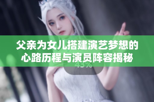 父亲为女儿搭建演艺梦想的心路历程与演员阵容揭秘