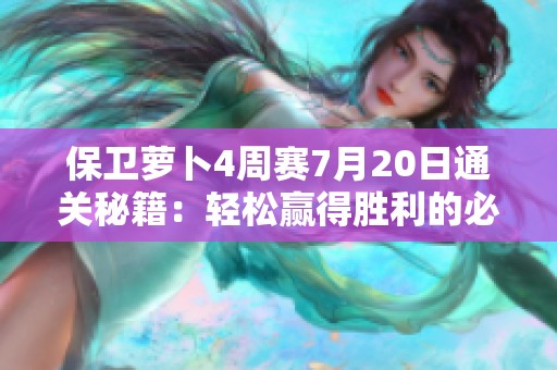 保卫萝卜4周赛7月20日通关秘籍：轻松赢得胜利的必备技巧与策略详解