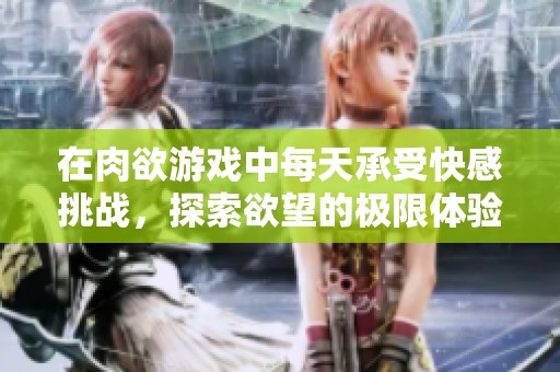 在肉欲游戏中每天承受快感挑战，探索欲望的极限体验