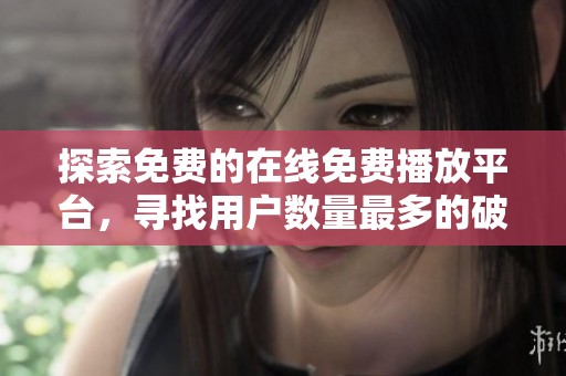 探索免费的在线免费播放平台，寻找用户数量最多的破解版本