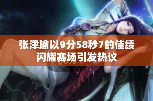 张津瑜以9分58秒7的佳绩闪耀赛场引发热议