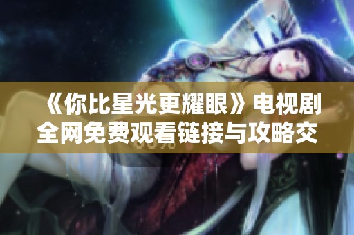 《你比星光更耀眼》电视剧全网免费观看链接与攻略交汇
