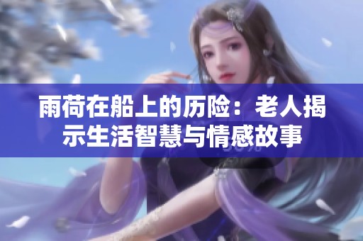 雨荷在船上的历险：老人揭示生活智慧与情感故事