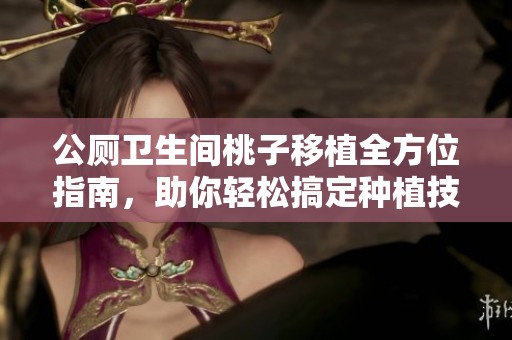 公厕卫生间桃子移植全方位指南，助你轻松搞定种植技巧