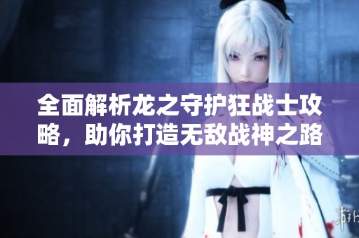 全面解析龙之守护狂战士攻略，助你打造无敌战神之路
