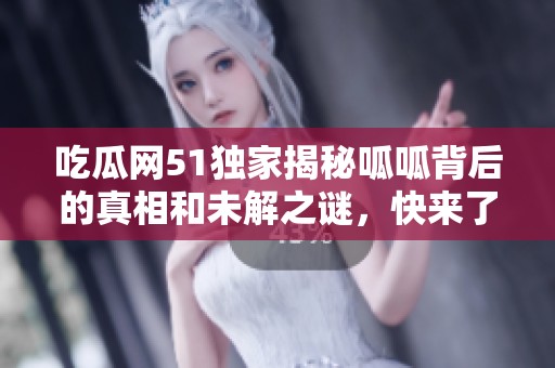 吃瓜网51独家揭秘呱呱背后的真相和未解之谜，快来了解！