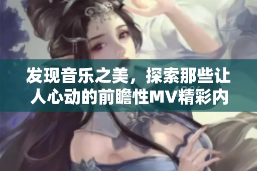 发现音乐之美，探索那些让人心动的前瞻性MV精彩内容