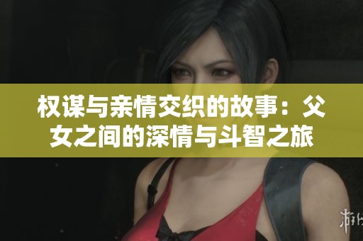 权谋与亲情交织的故事：父女之间的深情与斗智之旅