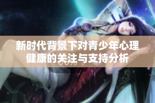 新时代背景下对青少年心理健康的关注与支持分析