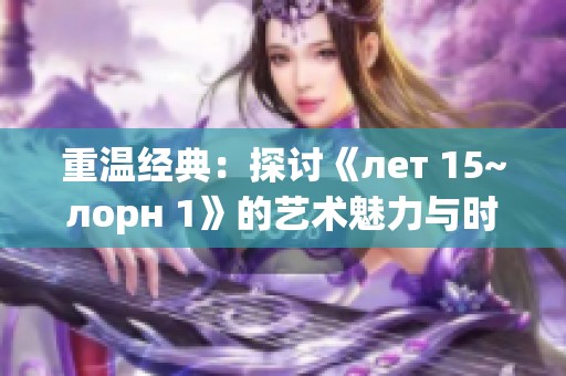 重温经典：探讨《лет 15~лорн 1》的艺术魅力与时代意义