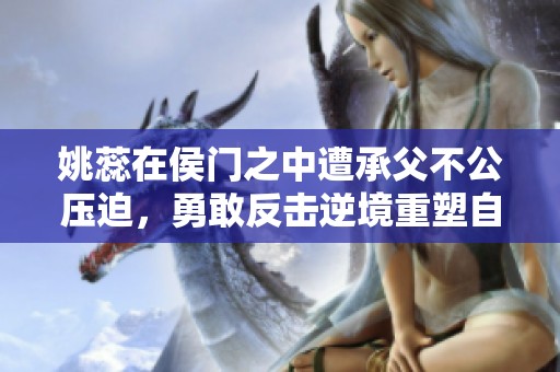 姚蕊在侯门之中遭承父不公压迫，勇敢反击逆境重塑自我