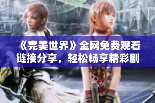 《完美世界》全网免费观看链接分享，轻松畅享精彩剧情！