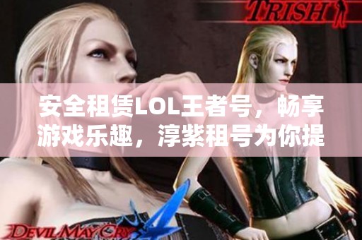 安全租赁LOL王者号，畅享游戏乐趣，淳紫租号为你提供最佳选择