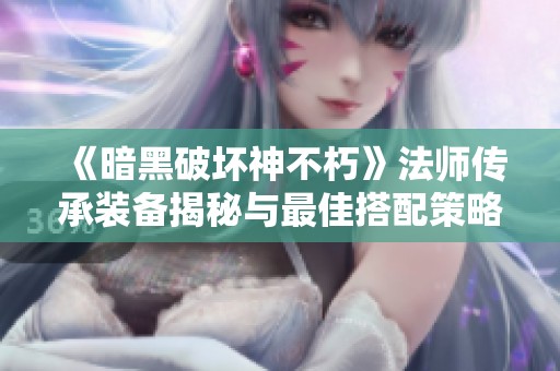 《暗黑破坏神不朽》法师传承装备揭秘与最佳搭配策略分析
