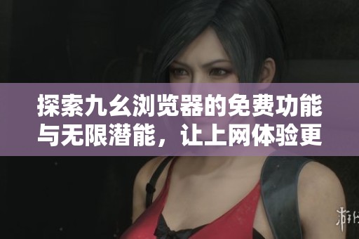 探索九幺浏览器的免费功能与无限潜能，让上网体验更畅快