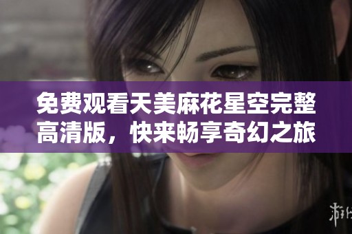 免费观看天美麻花星空完整高清版，快来畅享奇幻之旅