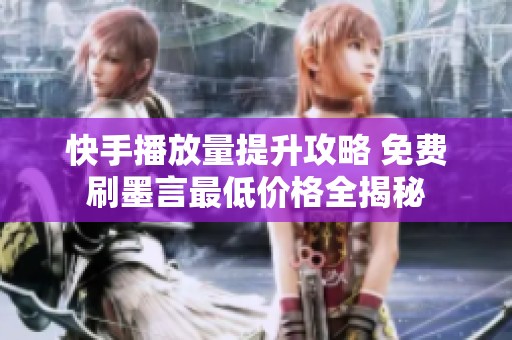 快手播放量提升攻略 免费刷墨言最低价格全揭秘
