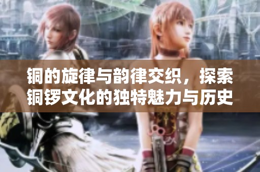 铜的旋律与韵律交织，探索铜锣文化的独特魅力与历史