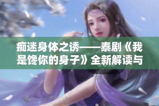 痴迷身体之诱——泰剧《我是馋你的身子》全新解读与探讨