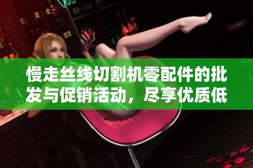 慢走丝线切割机零配件的批发与促销活动，尽享优质低价选购体验