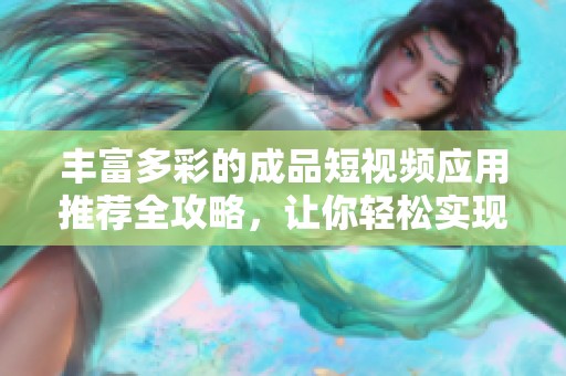 丰富多彩的成品短视频应用推荐全攻略，让你轻松实现创作梦想