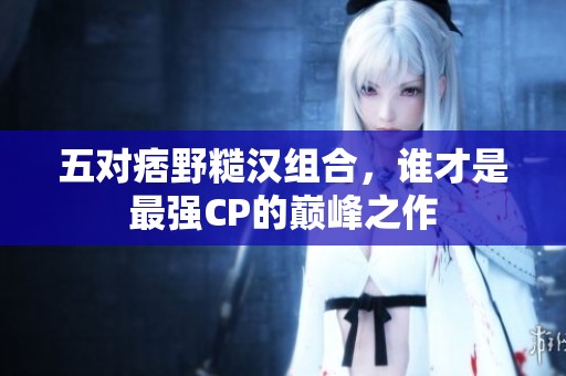 五对痞野糙汉组合，谁才是最强CP的巅峰之作