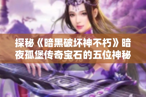 探秘《暗黑破坏神不朽》暗夜孤堡传奇宝石的五位神秘角色