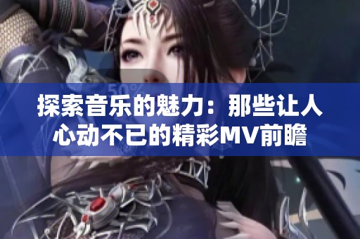 探索音乐的魅力：那些让人心动不已的精彩MV前瞻