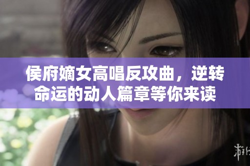 侯府嫡女高唱反攻曲，逆转命运的动人篇章等你来读