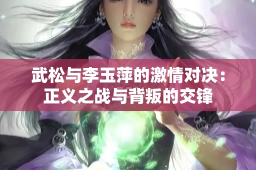 武松与李玉萍的激情对决：正义之战与背叛的交锋