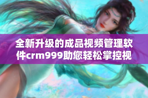 全新升级的成品视频管理软件crm999助您轻松掌控视频资源