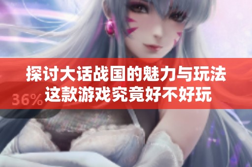 探讨大话战国的魅力与玩法 这款游戏究竟好不好玩