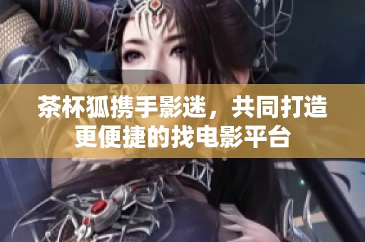 茶杯狐携手影迷，共同打造更便捷的找电影平台