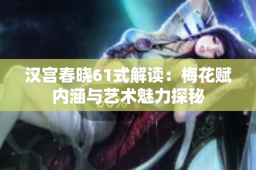 汉宫春晓61式解读：梅花赋内涵与艺术魅力探秘