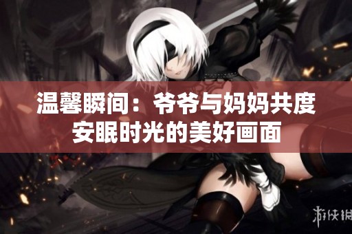 温馨瞬间：爷爷与妈妈共度安眠时光的美好画面