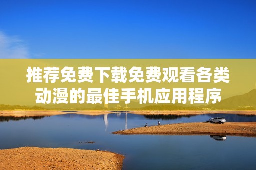推荐免费下载免费观看各类动漫的最佳手机应用程序