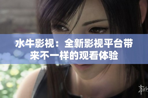 水牛影视：全新影视平台带来不一样的观看体验