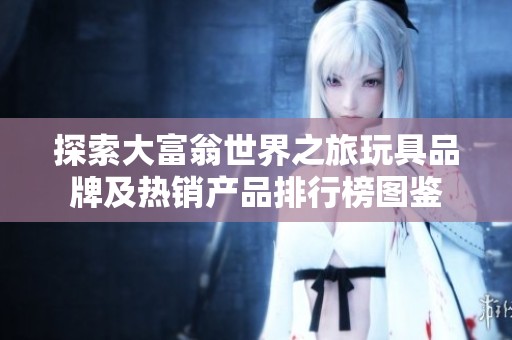 探索大富翁世界之旅玩具品牌及热销产品排行榜图鉴