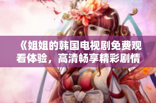 《姐姐的韩国电视剧免费观看体验，高清畅享精彩剧情》