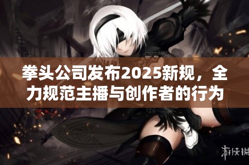 拳头公司发布2025新规，全力规范主播与创作者的行为标准