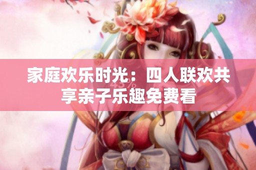 家庭欢乐时光：四人联欢共享亲子乐趣免费看