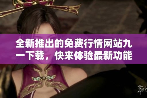 全新推出的免费行情网站九一下载，快来体验最新功能吧
