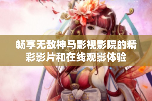 畅享无敌神马影视影院的精彩影片和在线观影体验